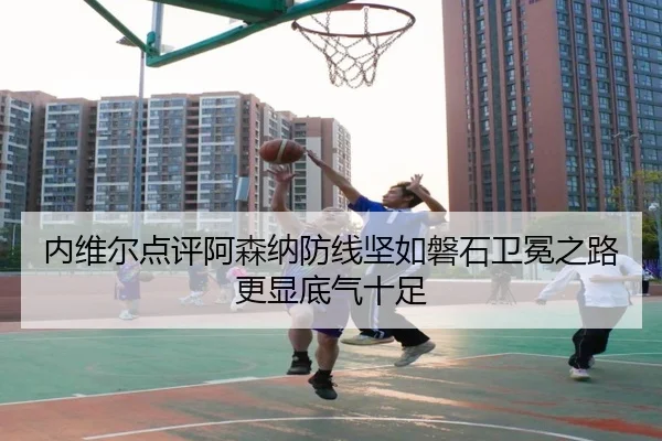 内维尔点评阿森纳防线坚如磐石卫冕之路更显底气十足