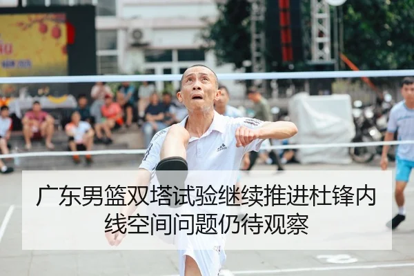 广东男篮双塔试验继续推进杜锋内线空间问题仍待观察