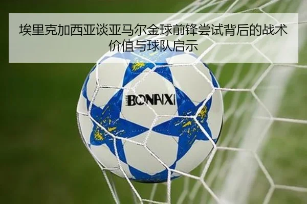 埃里克加西亚谈亚马尔金球前锋尝试背后的战术价值与球队启示