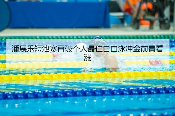 潘展乐短池赛再破个人最佳自由泳冲金前景看涨