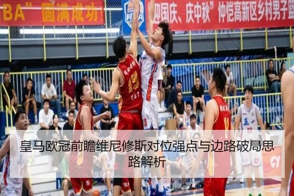 皇马欧冠前瞻维尼修斯对位强点与边路破局思路解析